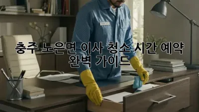 충주 노은면 이사🧹 청소 시간 예약⏰ 완벽 가이드